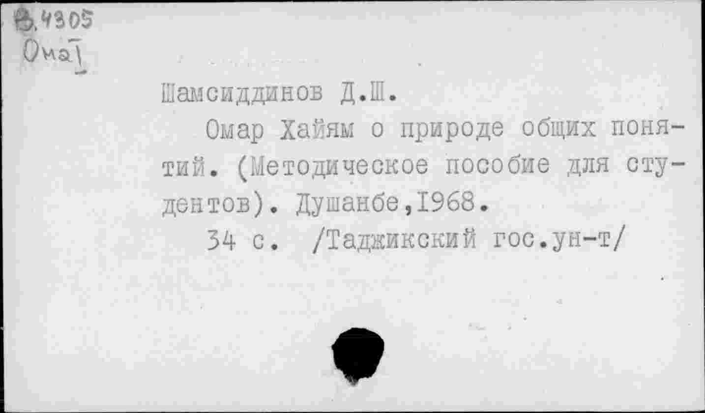 ﻿вЛЭОЭ ОнаЦ
Шамсиддинов Д.Ш.
Омар Хайям о природе общих понятий. (Методическое пособие для студентов). Душанбе,1968.
34 с. /Таджикский гос.ун-т/